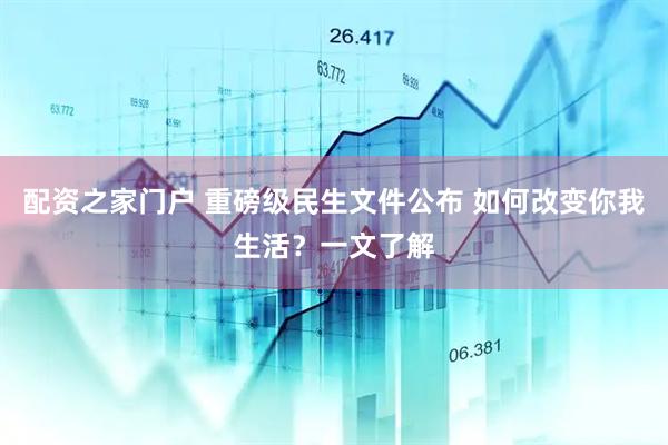 配资之家门户 重磅级民生文件公布 如何改变你我生活？一文了解