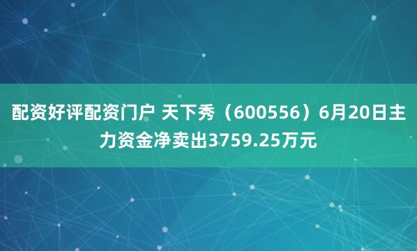 配资好评配资门户 天下秀（600556）6月20日主力资金净卖出3759.25万元