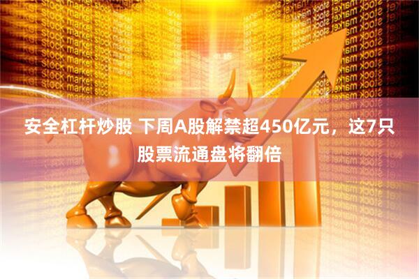 安全杠杆炒股 下周A股解禁超450亿元，这7只股票流通盘将翻倍