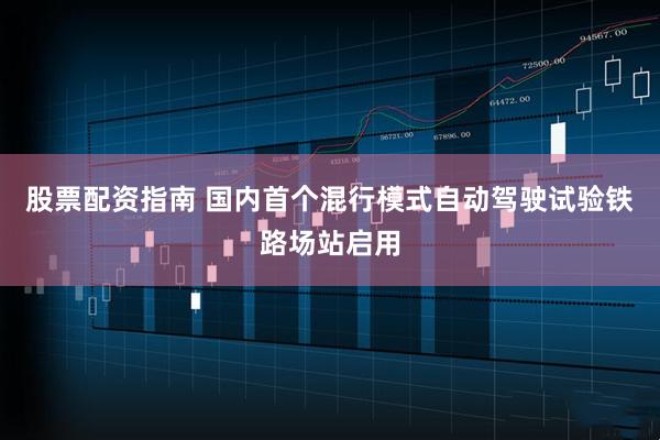 股票配资指南 国内首个混行模式自动驾驶试验铁路场站启用