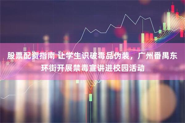 股票配资指南 让学生识破毒品伪装，广州番禺东环街开展禁毒宣讲进校园活动
