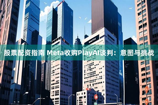 股票配资指南 Meta收购PlayAI谈判：意图与挑战