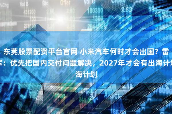 东莞股票配资平台官网 小米汽车何时才会出国？雷军：优先把国内交付问题解决，2027年才会有出海计划