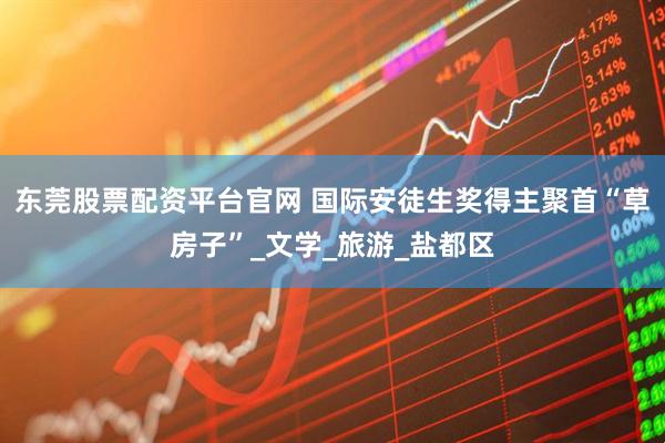 东莞股票配资平台官网 国际安徒生奖得主聚首“草房子”_文学_旅游_盐都区