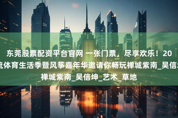 东莞股票配资平台官网 一张门票，尽享欢乐！2025环两江潮流体育生活季暨风筝嘉年华邀请你畅玩禅城紫南_吴信坤_艺术_草地
