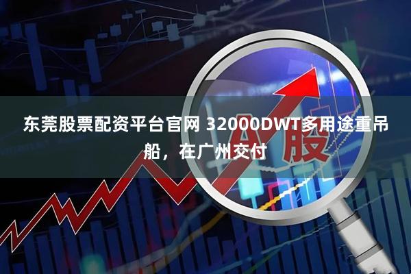 东莞股票配资平台官网 32000DWT多用途重吊船，在广州交付