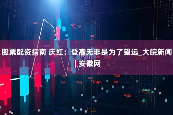 股票配资指南 庆红：登高无非是为了望远_大皖新闻 | 安徽网