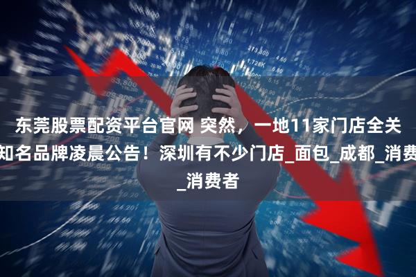 东莞股票配资平台官网 突然，一地11家门店全关！知名品牌凌晨公告！深圳有不少门店_面包_成都_消费者
