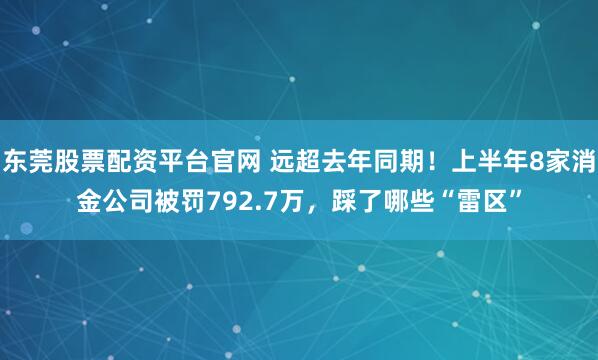 东莞股票配资平台官网 远超去年同期！上半年8家消金公司被罚792.7万，踩了哪些“雷区”