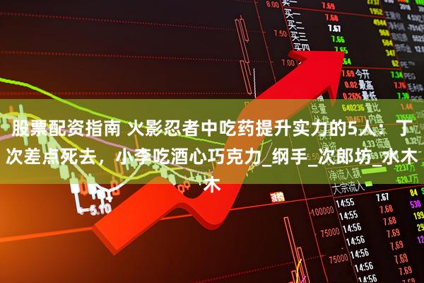 股票配资指南 火影忍者中吃药提升实力的5人：丁次差点死去，小李吃酒心巧克力_纲手_次郎坊_水木