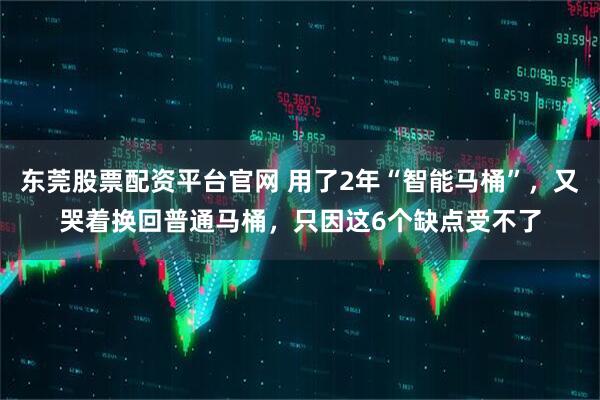 东莞股票配资平台官网 用了2年“智能马桶”，又哭着换回普通马桶，只因这6个缺点受不了