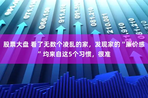 股票大盘 看了无数个凌乱的家，发现家的“廉价感”均来自这5个习惯，很准