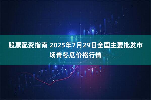 股票配资指南 2025年7月29日全国主要批发市场青冬瓜价格行情