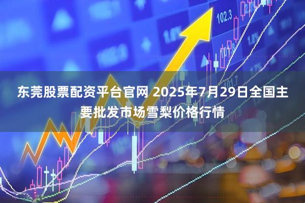 东莞股票配资平台官网 2025年7月29日全国主要批发市场雪梨价格行情