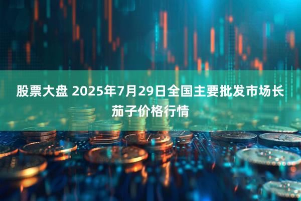 股票大盘 2025年7月29日全国主要批发市场长茄子价格行情
