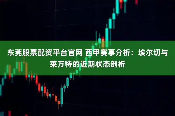 东莞股票配资平台官网 西甲赛事分析：埃尔切与莱万特的近期状态剖析