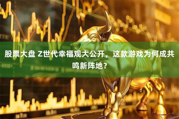 股票大盘 Z世代幸福观大公开，这款游戏为何成共鸣新阵地？