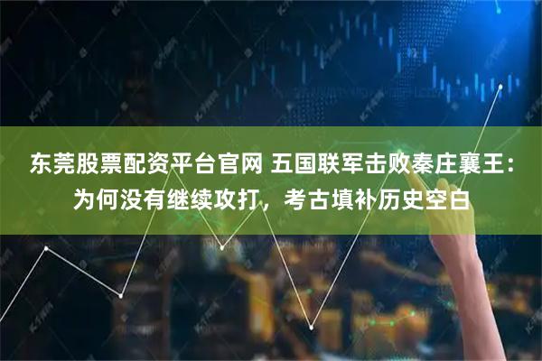 东莞股票配资平台官网 五国联军击败秦庄襄王：为何没有继续攻打，考古填补历史空白
