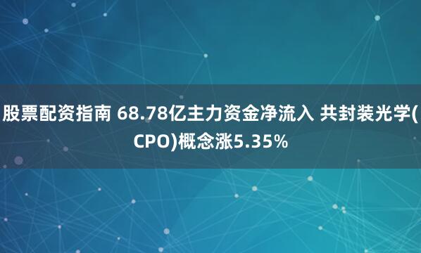 股票配资指南 68.78亿主力资金净流入 共封装光学(CPO)概念涨5.35%