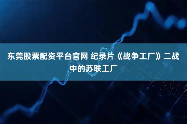 东莞股票配资平台官网 纪录片《战争工厂》二战中的苏联工厂