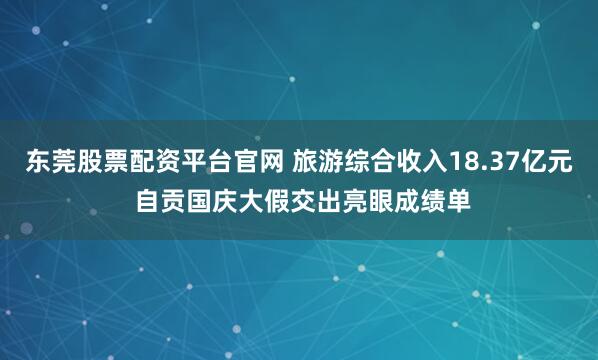 东莞股票配资平台官网 旅游综合收入18.37亿元 自贡国庆大假交出亮眼成绩单