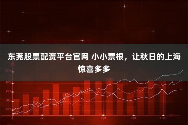 东莞股票配资平台官网 小小票根，让秋日的上海惊喜多多