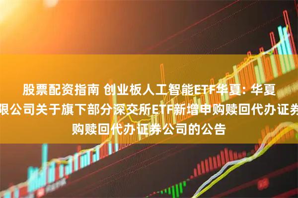 股票配资指南 创业板人工智能ETF华夏: 华夏基金管理有限公司关于旗下部分深交所ETF新增申购赎回代办证券公司的公告