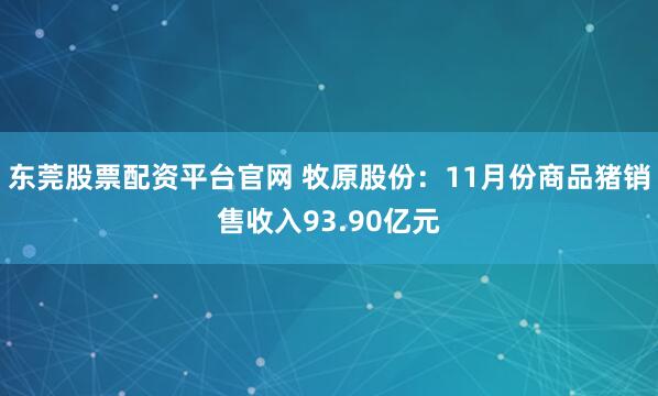 东莞股票配资平台官网 牧原股份：11月份商品猪销售收入93.90亿元