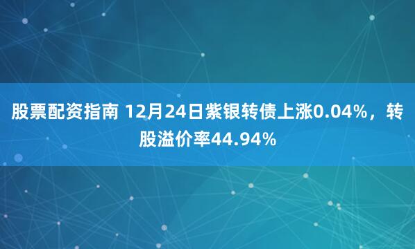 股票配资指南 12月24日紫银转债上涨0.04%，转股溢价率44.94%