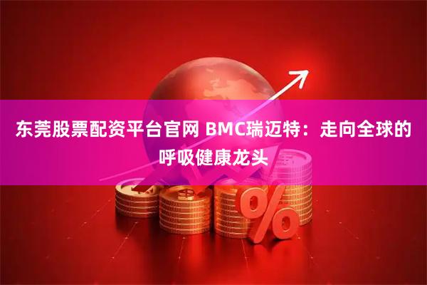 东莞股票配资平台官网 BMC瑞迈特：走向全球的呼吸健康龙头
