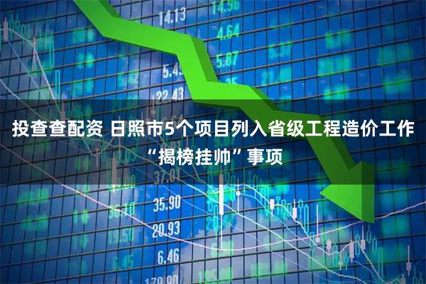 投查查配资 日照市5个项目列入省级工程造价工作“揭榜挂帅”事项