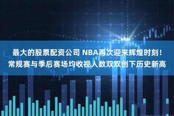 最大的股票配资公司 NBA再次迎来辉煌时刻！常规赛与季后赛场均收视人数双双创下历史新高