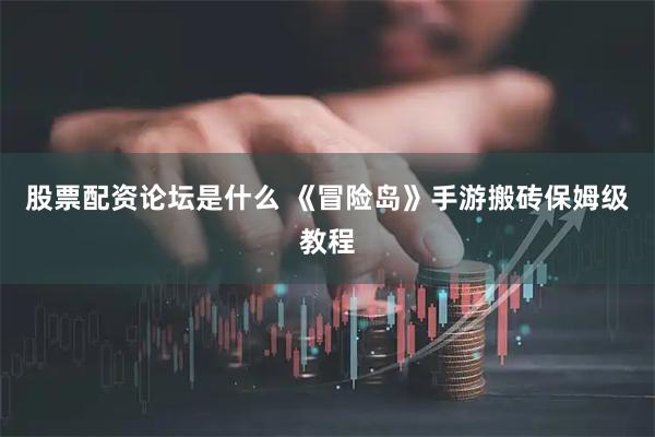 股票配资论坛是什么 《冒险岛》手游搬砖保姆级教程