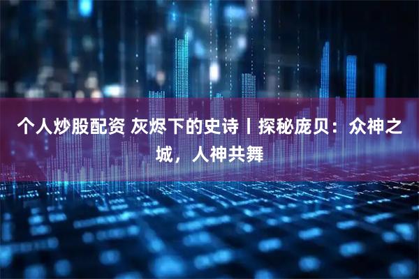 个人炒股配资 灰烬下的史诗丨探秘庞贝：众神之城，人神共舞