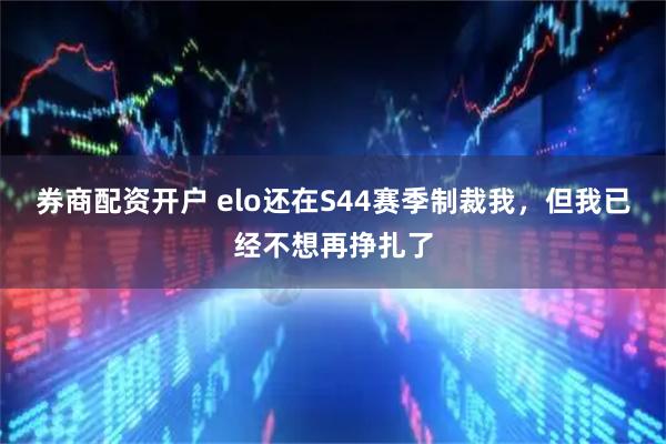 券商配资开户 elo还在S44赛季制裁我,但我已经不想再挣扎了