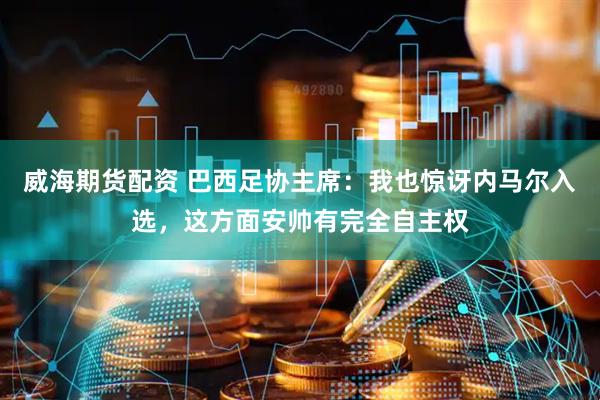 威海期货配资 巴西足协主席：我也惊讶内马尔入选，这方面安帅有完全自主权