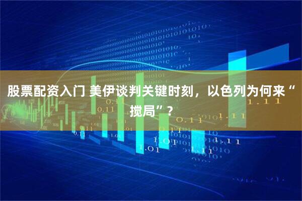 股票配资入门 美伊谈判关键时刻,以色列为何来“搅局”?